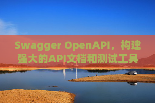 Swagger OpenAPI,构建强大的API文档和测试工具